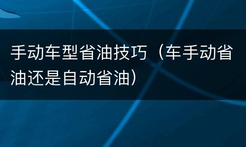 手动车型省油技巧（车手动省油还是自动省油）