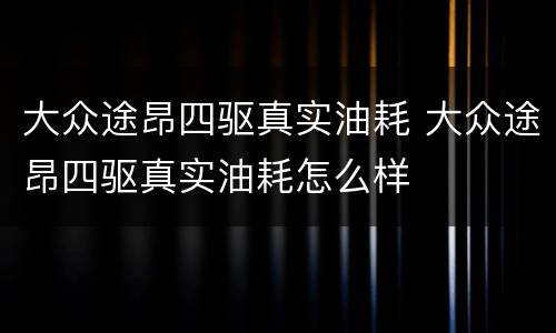 大众途昂四驱真实油耗 大众途昂四驱真实油耗怎么样