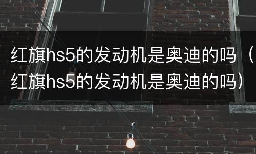 红旗hs5的发动机是奥迪的吗（红旗hs5的发动机是奥迪的吗）