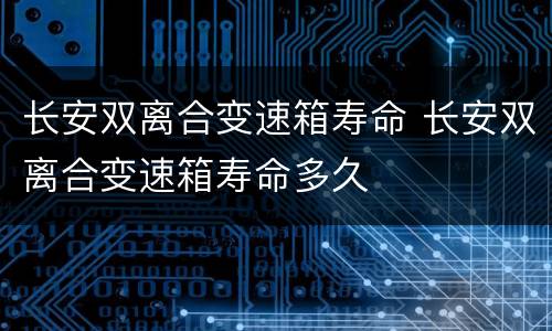 长安双离合变速箱寿命 长安双离合变速箱寿命多久