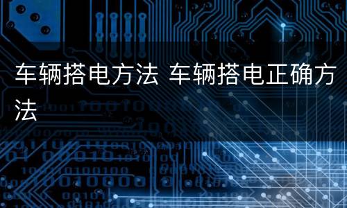 车辆搭电方法 车辆搭电正确方法