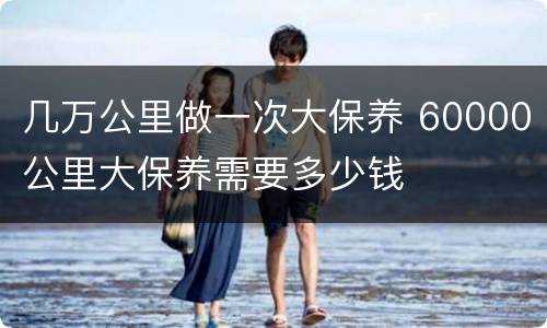 几万公里做一次大保养 60000公里大保养需要多少钱