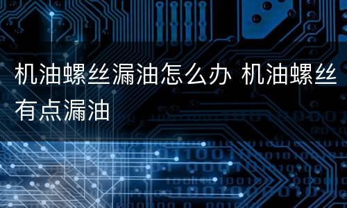 机油螺丝漏油怎么办 机油螺丝有点漏油