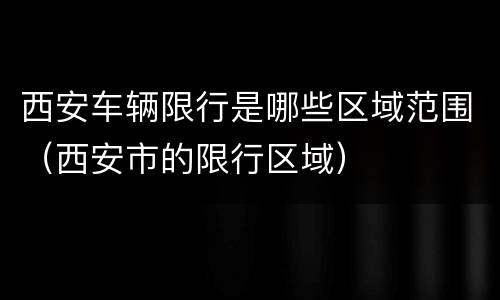西安车辆限行是哪些区域范围（西安市的限行区域）