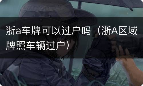 浙a车牌可以过户吗（浙A区域牌照车辆过户）
