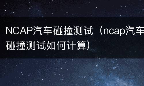 NCAP汽车碰撞测试（ncap汽车碰撞测试如何计算）