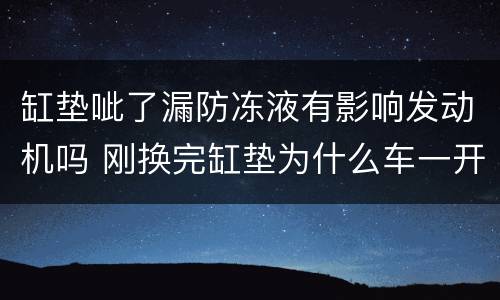 缸垫呲了漏防冻液有影响发动机吗 刚换完缸垫为什么车一开就漏防冻液