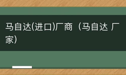 马自达(进口)厂商（马自达 厂家）