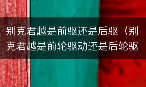 别克君越是前驱还是后驱（别克君越是前轮驱动还是后轮驱动）