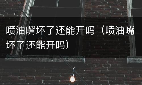 喷油嘴坏了还能开吗（喷油嘴坏了还能开吗）