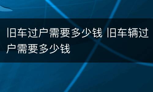 旧车过户需要多少钱 旧车辆过户需要多少钱