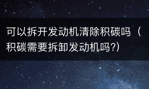 可以拆开发动机清除积碳吗（积碳需要拆卸发动机吗?）
