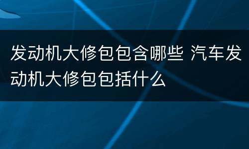 发动机大修包包含哪些 汽车发动机大修包包括什么