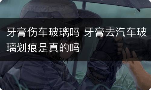 牙膏伤车玻璃吗 牙膏去汽车玻璃划痕是真的吗