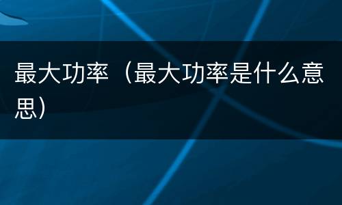 最大功率（最大功率是什么意思）