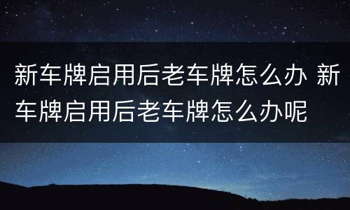 新车牌启用后老车牌怎么办 新车牌启用后老车牌怎么办呢
