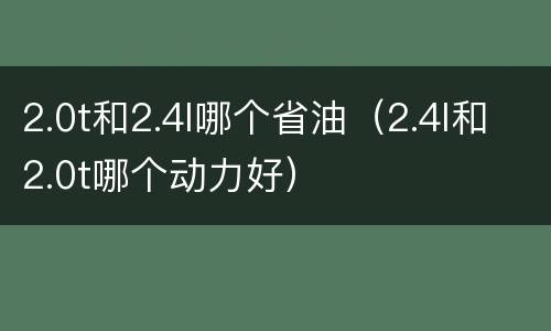 2.0t和2.4l哪个省油（2.4l和2.0t哪个动力好）