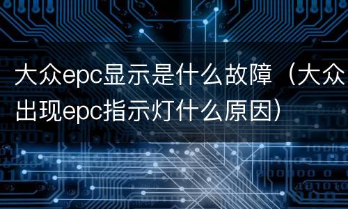 大众epc显示是什么故障（大众出现epc指示灯什么原因）