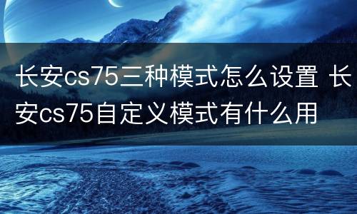 长安cs75三种模式怎么设置 长安cs75自定义模式有什么用