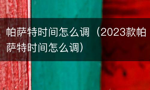 帕萨特时间怎么调（2023款帕萨特时间怎么调）