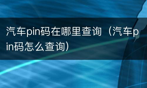汽车pin码在哪里查询（汽车pin码怎么查询）