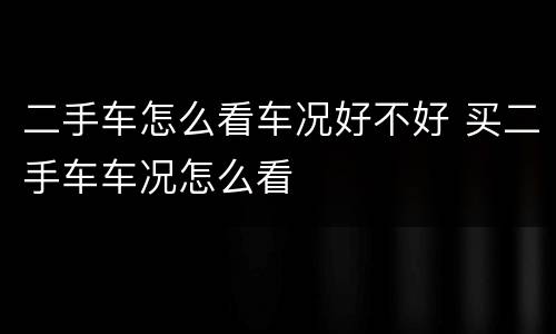二手车怎么看车况好不好 买二手车车况怎么看
