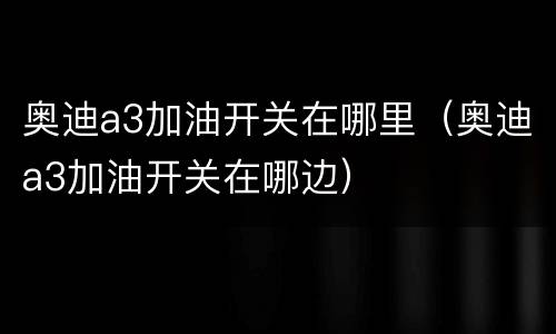 奥迪a3加油开关在哪里（奥迪a3加油开关在哪边）