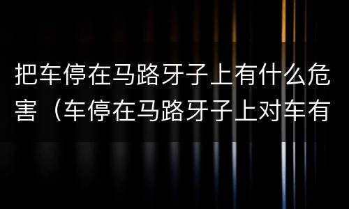把车停在马路牙子上有什么危害（车停在马路牙子上对车有影响吗）