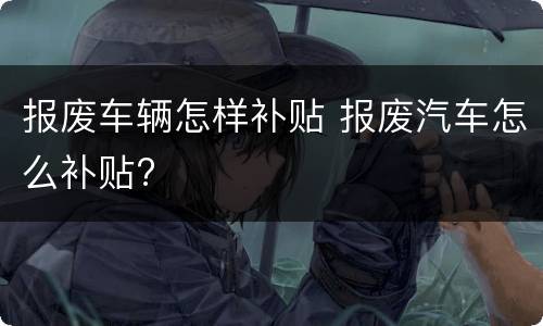报废车辆怎样补贴 报废汽车怎么补贴?