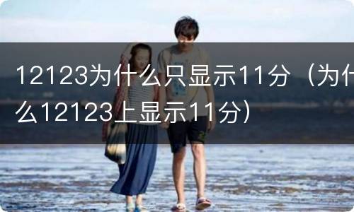 12123为什么只显示11分（为什么12123上显示11分）