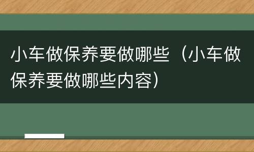 小车做保养要做哪些（小车做保养要做哪些内容）