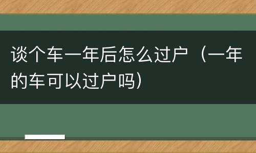 谈个车一年后怎么过户（一年的车可以过户吗）