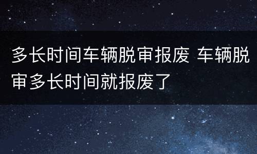 多长时间车辆脱审报废 车辆脱审多长时间就报废了