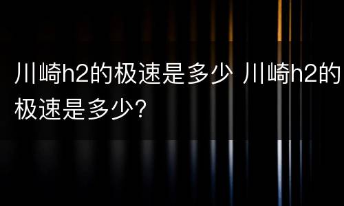 川崎h2的极速是多少 川崎h2的极速是多少?