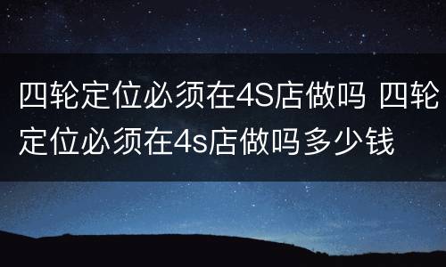 四轮定位必须在4S店做吗 四轮定位必须在4s店做吗多少钱