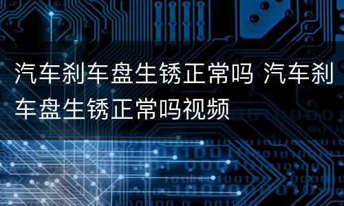 汽车刹车盘生锈正常吗 汽车刹车盘生锈正常吗视频