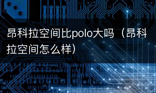 昂科拉空间比polo大吗（昂科拉空间怎么样）