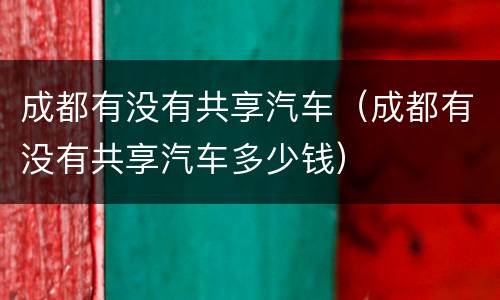 成都有没有共享汽车（成都有没有共享汽车多少钱）