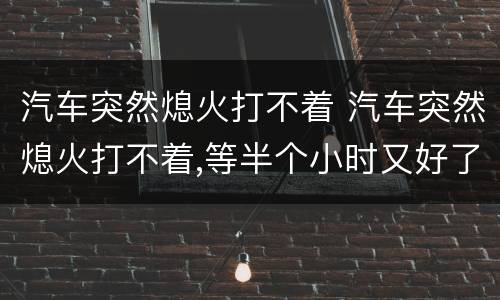 汽车突然熄火打不着 汽车突然熄火打不着,等半个小时又好了