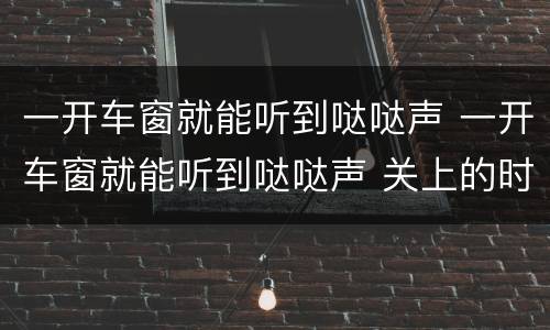 一开车窗就能听到哒哒声 一开车窗就能听到哒哒声 关上的时候也有