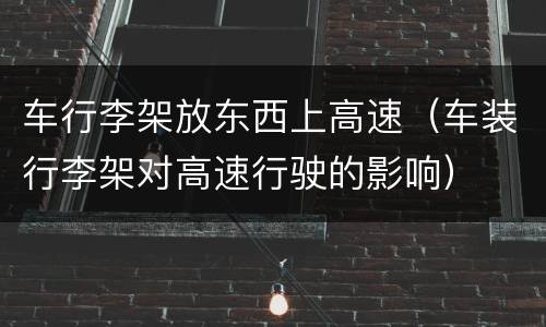 车行李架放东西上高速（车装行李架对高速行驶的影响）
