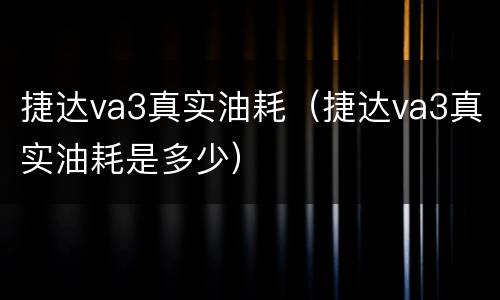 捷达va3真实油耗（捷达va3真实油耗是多少）