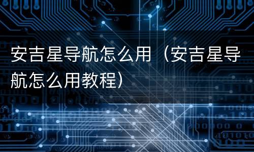 安吉星导航怎么用（安吉星导航怎么用教程）