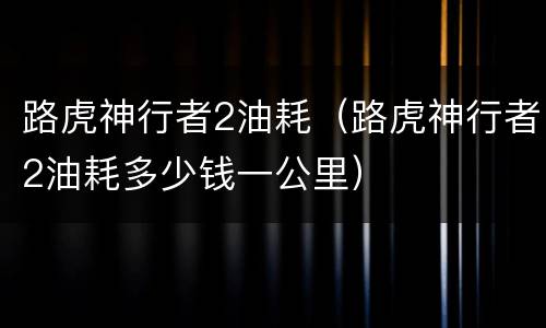 路虎神行者2油耗（路虎神行者2油耗多少钱一公里）
