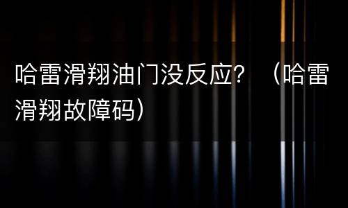 哈雷滑翔油门没反应？（哈雷滑翔故障码）