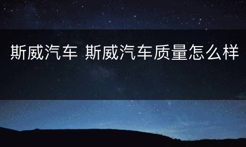 斯威汽车 斯威汽车质量怎么样