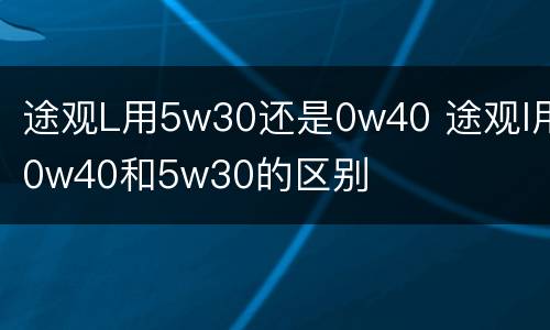途观L用5w30还是0w40 途观l用0w40和5w30的区别