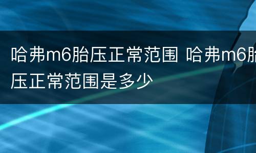 哈弗m6胎压正常范围 哈弗m6胎压正常范围是多少