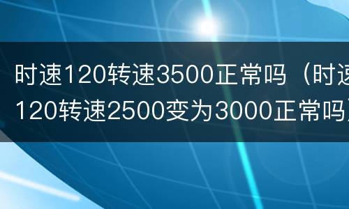 时速120转速3500正常吗（时速120转速2500变为3000正常吗）