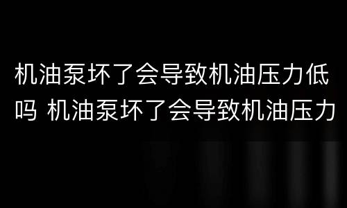 机油泵坏了会导致机油压力低吗 机油泵坏了会导致机油压力低吗为什么
